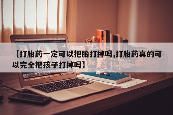 网上购买米非司酮片去哪买【打胎药一定可以把胎打掉吗,打胎药真的可以完全把孩子打掉吗】