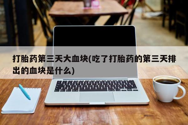 网上购买米非司酮片去哪买打胎药第三天大血块(吃了打胎药的第三天排出的血块是什么)