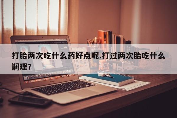 网上购买米非司酮片去哪买打胎两次吃什么药好点呢.打过两次胎吃什么调理？