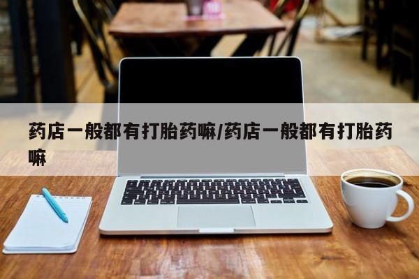 网上购买米非司酮片去哪买药店一般都有打胎药嘛/药店一般都有打胎药嘛