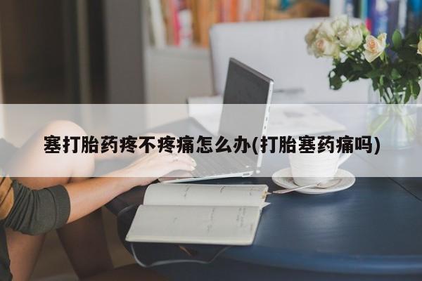 网上购买米非司酮片去哪买塞打胎药疼不疼痛怎么办(打胎塞药痛吗)