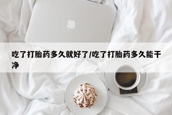网上购买米非司酮片去哪买吃了打胎药多久就好了/吃了打胎药多久能干净