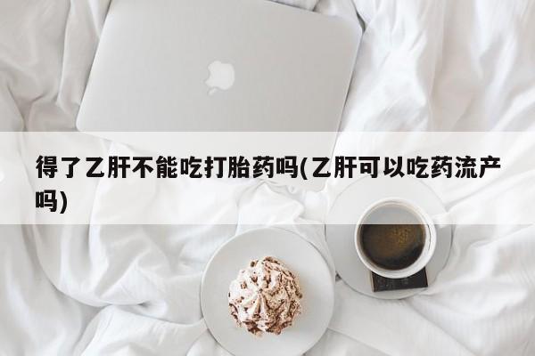网上购买米非司酮片去哪买得了乙肝不能吃打胎药吗(乙肝可以吃药流产吗)