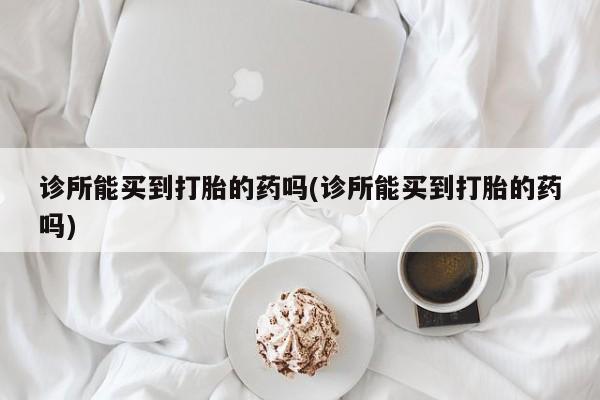 网上购买米非司酮片去哪买诊所能买到打胎的药吗(诊所能买到打胎的药吗)