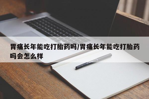网上购买米非司酮片去哪买胃痛长年能吃打胎药吗/胃痛长年能吃打胎药吗会怎么样
