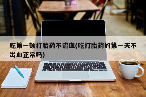 网上购买米非司酮片去哪买吃第一顿打胎药不流血(吃打胎药的第一天不出血正常吗)