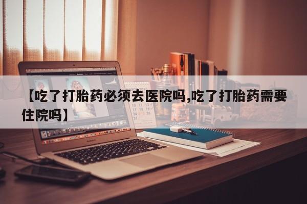 网上购买米非司酮片去哪买【吃了打胎药必须去医院吗,吃了打胎药需要住院吗】
