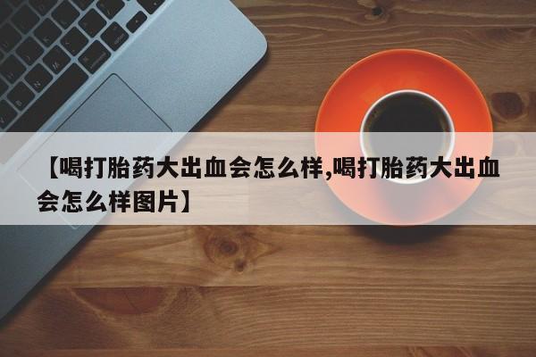 网上购买米非司酮片去哪买【喝打胎药大出血会怎么样,喝打胎药大出血会怎么样图片】