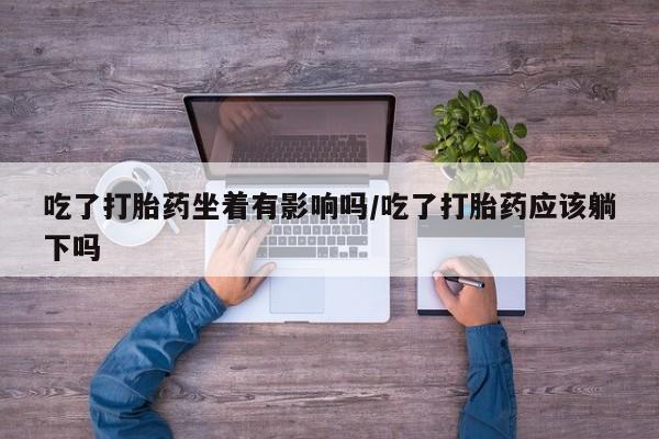 网上购买米非司酮片去哪买吃了打胎药坐着有影响吗/吃了打胎药应该躺下吗