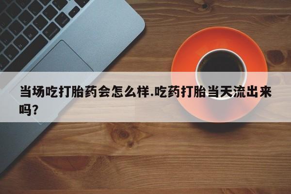 网上购买米非司酮片去哪买当场吃打胎药会怎么样.吃药打胎当天流出来吗？