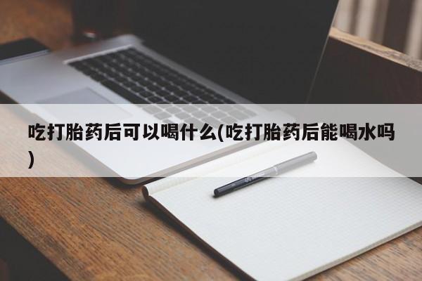网上购买米非司酮片去哪买吃打胎药后可以喝什么(吃打胎药后能喝水吗)