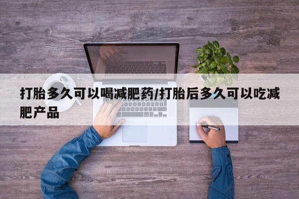 网上购买米非司酮片去哪买打胎多久可以喝减肥药/打胎后多久可以吃减肥产品