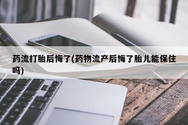 网上购买米非司酮片去哪买药流打胎后悔了(药物流产后悔了胎儿能保住吗)