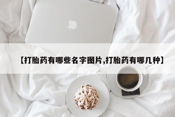 网上购买米非司酮片去哪买【打胎药有哪些名字图片,打胎药有哪几种】