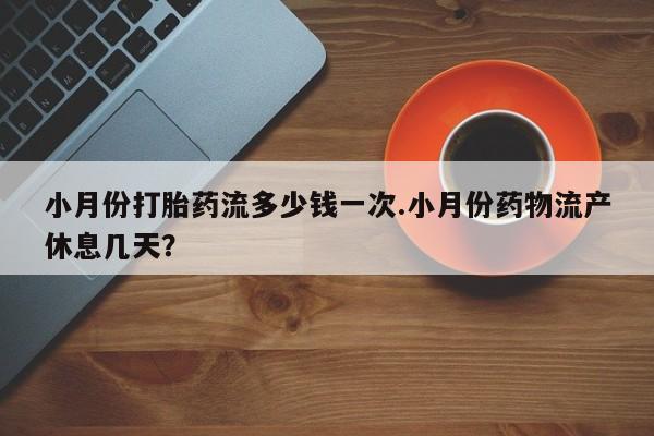 网上购买米非司酮片去哪买小月份打胎药流多少钱一次.小月份药物流产休息几天？
