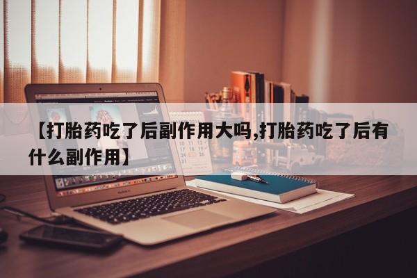 网上购买米非司酮片去哪买【打胎药吃了后副作用大吗,打胎药吃了后有什么副作用】