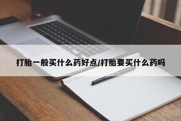 网上购买米非司酮片去哪买打胎一般买什么药好点/打胎要买什么药吗