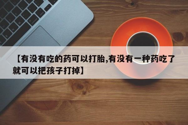 网上购买米非司酮片去哪买【有没有吃的药可以打胎,有没有一种药吃了就可以把孩子打掉】