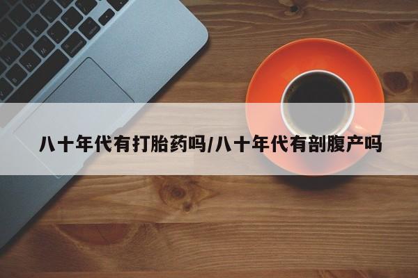 网上购买米非司酮片去哪买八十年代有打胎药吗/八十年代有剖腹产吗