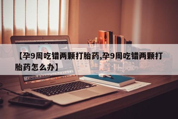 网上购买米非司酮片去哪买【孕9周吃错两颗打胎药,孕9周吃错两颗打胎药怎么办】