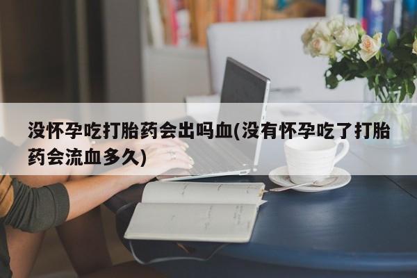 网上购买米非司酮片去哪买没怀孕吃打胎药会出吗血(没有怀孕吃了打胎药会流血多久)