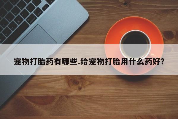 网上购买米非司酮片去哪买宠物打胎药有哪些.给宠物打胎用什么药好？