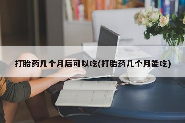 网上购买米非司酮片去哪买打胎药几个月后可以吃(打胎药几个月能吃)