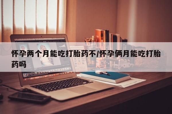 网上购买米非司酮片去哪买怀孕两个月能吃打胎药不/怀孕俩月能吃打胎药吗