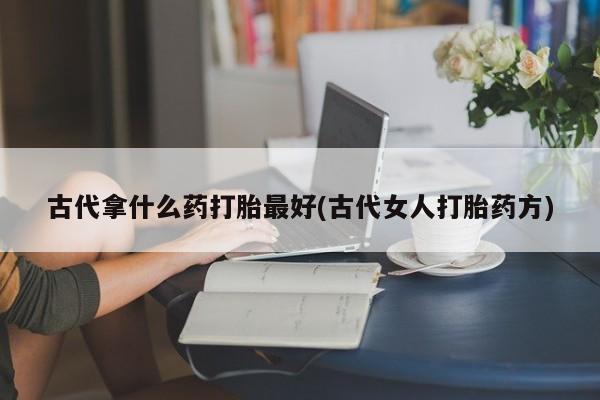 网上购买米非司酮片去哪买古代拿什么药打胎最好(古代女人打胎药方)