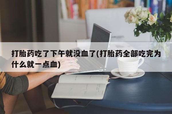 网上购买米非司酮片去哪买打胎药吃了下午就没血了(打胎药全部吃完为什么就一点血)