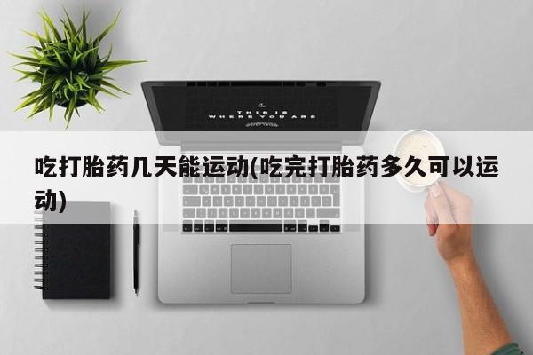 网上购买米非司酮片去哪买吃打胎药几天能运动(吃完打胎药多久可以运动)