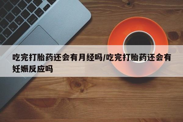 网上购买米非司酮片去哪买吃完打胎药还会有月经吗/吃完打胎药还会有妊娠反应吗