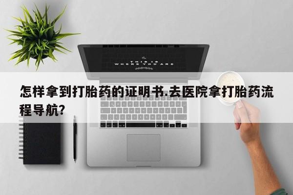 网上购买米非司酮片去哪买怎样拿到打胎药的证明书.去医院拿打胎药流程导航？