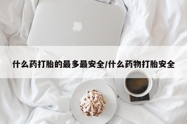 网上购买米非司酮片去哪买什么药打胎的最多最安全/什么药物打胎安全