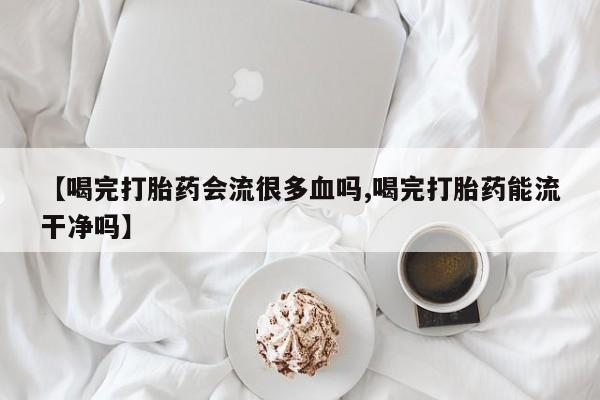 网上购买米非司酮片去哪买【喝完打胎药会流很多血吗,喝完打胎药能流干净吗】