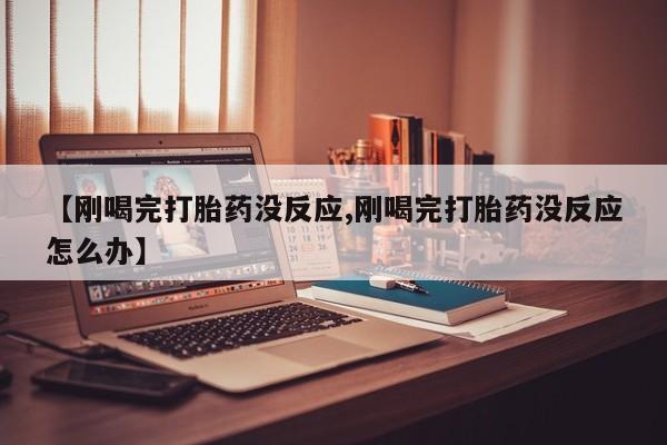 网上购买米非司酮片去哪买【刚喝完打胎药没反应,刚喝完打胎药没反应怎么办】