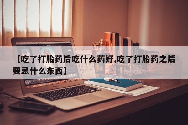 网上购买米非司酮片去哪买【吃了打胎药后吃什么药好,吃了打胎药之后要忌什么东西】