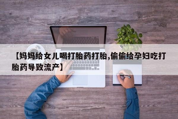 网上购买米非司酮片去哪买【妈妈给女儿喝打胎药打胎,偷偷给孕妇吃打胎药导致流产】