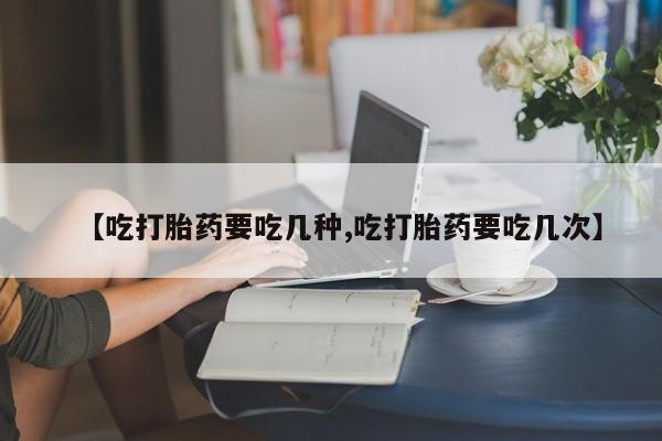 网上购买米非司酮片去哪买【吃打胎药要吃几种,吃打胎药要吃几次】