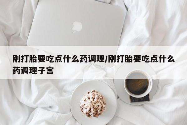 网上购买米非司酮片去哪买刚打胎要吃点什么药调理/刚打胎要吃点什么药调理子宫