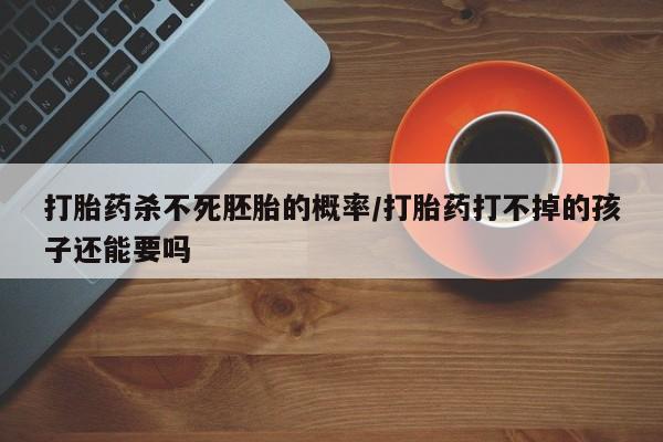 网上购买米非司酮片去哪买打胎药杀不死胚胎的概率/打胎药打不掉的孩子还能要吗
