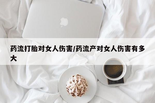 网上购买米非司酮片去哪买药流打胎对女人伤害/药流产对女人伤害有多大