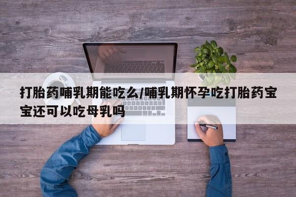 网上购买米非司酮片去哪买打胎药哺乳期能吃么/哺乳期怀孕吃打胎药宝宝还可以吃母乳吗