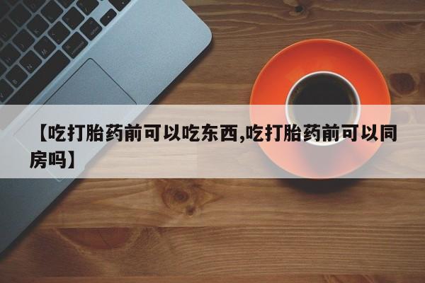 网上购买米非司酮片去哪买【吃打胎药前可以吃东西,吃打胎药前可以同房吗】