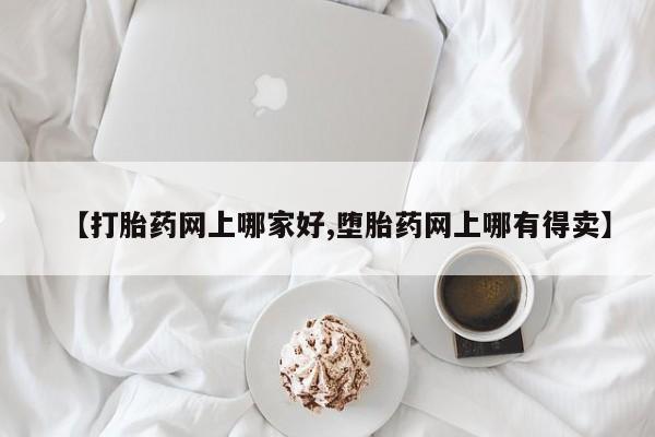 网上购买米非司酮片去哪买【打胎药网上哪家好,堕胎药网上哪有得卖】