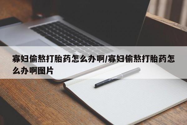 网上购买米非司酮片去哪买寡妇偷熬打胎药怎么办啊/寡妇偷熬打胎药怎么办啊图片
