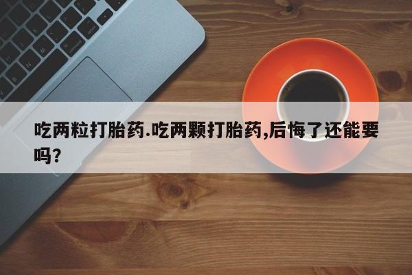 网上购买米非司酮片去哪买吃两粒打胎药.吃两颗打胎药,后悔了还能要吗？