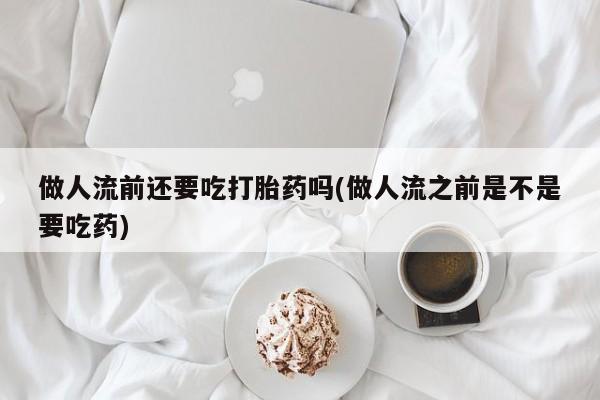 网上购买米非司酮片去哪买做人流前还要吃打胎药吗(做人流之前是不是要吃药)