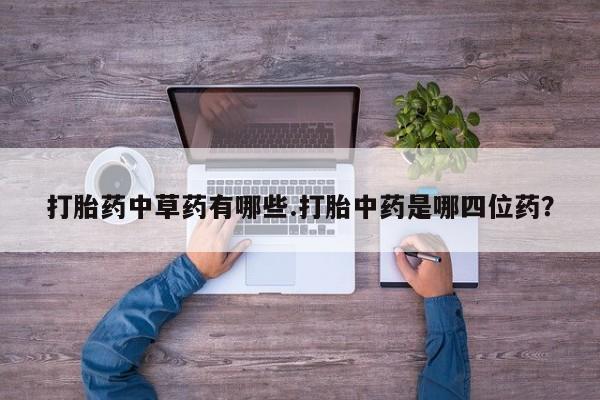 网上购买米非司酮片去哪买打胎药中草药有哪些.打胎中药是哪四位药？
