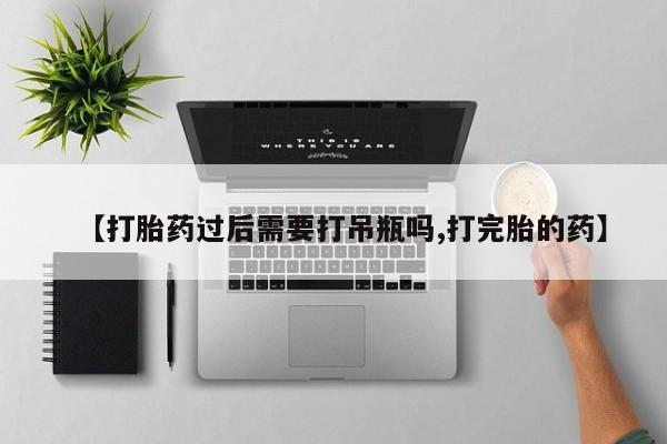 网上购买米非司酮片去哪买【打胎药过后需要打吊瓶吗,打完胎的药】